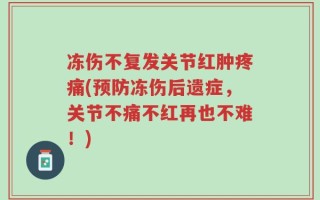 冻伤不复发关节红肿疼痛(预防冻伤后遗症，关节不痛不红再也不难！)