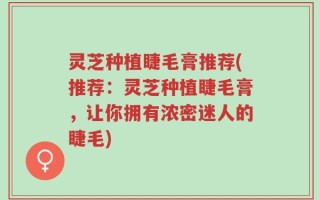 灵芝种植睫毛膏推荐(推荐：灵芝种植睫毛膏，让你拥有浓密迷人的睫毛)