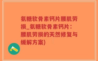 氨糖软骨素钙片腰肌劳损_氨糖软骨素钙片：腰肌劳损的天然修复与缓解方案)