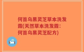 何首乌黑灵芝草本洗发露(天然草本洗发露：何首乌黑灵芝配方)