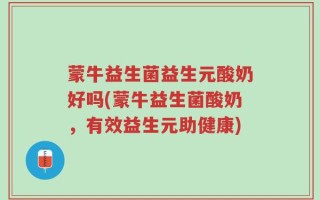 蒙牛益生菌益生元酸奶好吗(蒙牛益生菌酸奶，有效益生元助健康)