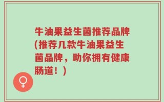 牛油果益生菌推荐品牌(推荐几款牛油果益生菌品牌，助你拥有健康肠道！)