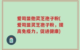 爱司盟他灵芝孢子粉(爱司盟灵芝孢子粉，提高免疫力，促进健康)