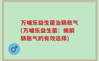万哺乐益生菌治肠胀气(万哺乐益生菌：缓解肠胀气的有效选择)
