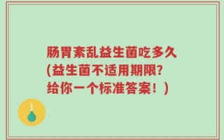 肠胃紊乱益生菌吃多久(益生菌不适用期限？给你一个标准答案！)