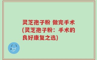 灵芝孢子粉 做完手术(灵芝孢子粉：手术的良好康复之选)
