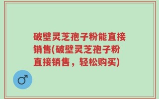 破壁灵芝孢子粉能直接销售(破壁灵芝孢子粉直接销售，轻松购买)