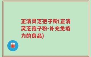 正清灵芝孢子粉(正清灵芝孢子粉-补充免疫力的良品)