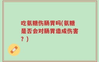 吃氨糖伤肠胃吗(氨糖是否会对肠胃造成伤害？)