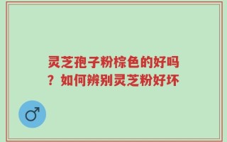 灵芝孢子粉棕色的好吗？如何辨别灵芝粉好坏