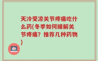 天冷受凉关节疼痛吃什么药(冬季如何缓解关节疼痛？推荐几种药物)