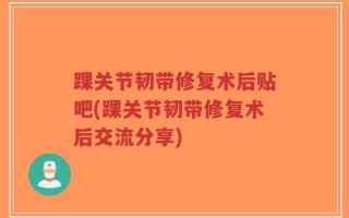 踝关节韧带修复术后贴吧(踝关节韧带修复术后交流分享)