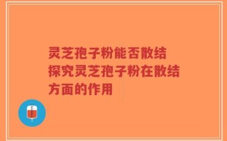 灵芝孢子粉能否散结 探究灵芝孢子粉在散结方面的作用