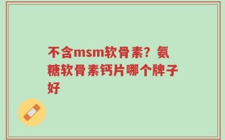 不含msm软骨素？氨糖软骨素钙片哪个牌子好