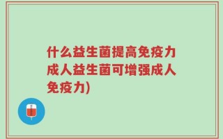 什么益生菌提高免疫力成人益生菌可增强成人免疫力)