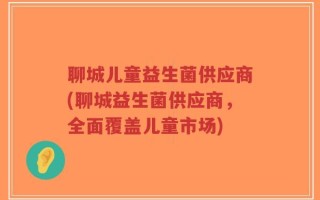 聊城儿童益生菌供应商(聊城益生菌供应商，全面覆盖儿童市场)