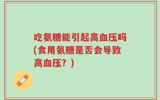 吃氨糖能引起高血压吗(食用氨糖是否会导致高血压？)