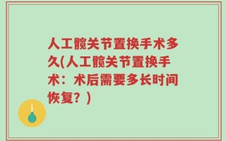 人工髋关节置换手术多久(人工髋关节置换手术：术后需要多长时间恢复？)