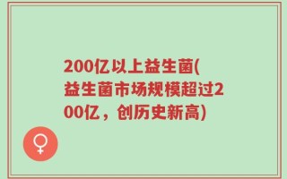 200亿以上益生菌(益生菌市场规模超过200亿，创历史新高)