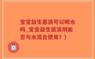 宝宝益生菌滴可以喝水吗_宝宝益生菌滴剂能否与水混合使用？)