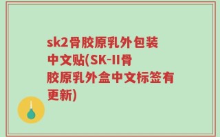 sk2骨胶原乳外包装中文贴(SK-II骨胶原乳外盒中文标签有更新)