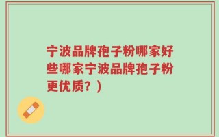 宁波品牌孢子粉哪家好些哪家宁波品牌孢子粉更优质？)
