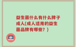 益生菌什么有什么牌子成人(成人适用的益生菌品牌有哪些？)