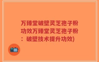万臻堂破壁灵芝孢子粉功效万臻堂灵芝孢子粉：破壁技术提升功效)