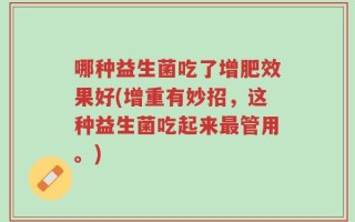 哪种益生菌吃了增肥效果好(增重有妙招，这种益生菌吃起来最管用。)