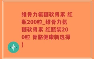 维骨力氨糖软骨素 红瓶200粒_维骨力氨糖软骨素 红瓶装200粒 骨骼健康新选择)