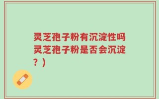 灵芝孢子粉有沉淀性吗灵芝孢子粉是否会沉淀？)
