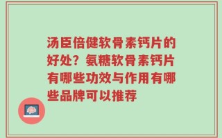 汤臣倍健软骨素钙片的好处？氨糖软骨素钙片有哪些功效与作用有哪些品牌可以推荐