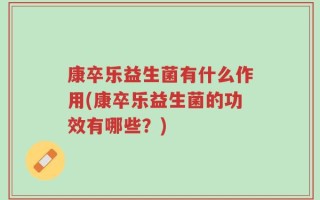 康卒乐益生菌有什么作用(康卒乐益生菌的功效有哪些？)