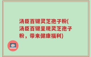 汤臣百键灵芝孢子粉(汤臣百键呈现灵芝孢子粉，带来健康福利)