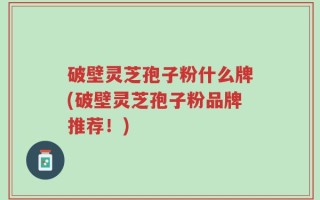 破壁灵芝孢子粉什么牌(破壁灵芝孢子粉品牌推荐！)