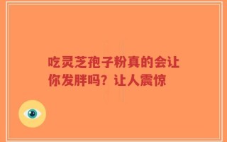 吃灵芝孢子粉真的会让你发胖吗？让人震惊