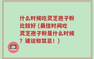 什么时候吃灵芝孢子粉比较好 (最佳时间吃灵芝孢子粉是什么时候？建议和禁忌！)