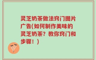 灵芝奶茶做法窍门图片广告(如何制作美味的灵芝奶茶？教你窍门和步骤！)