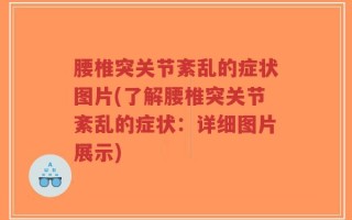 腰椎突关节紊乱的症状图片(了解腰椎突关节紊乱的症状：详细图片展示)