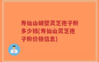 寿仙山破壁灵芝孢子粉多少钱(寿仙山灵芝孢子粉价格信息)