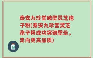 泰安九珍堂破壁灵芝孢子粉(泰安九珍堂灵芝孢子粉成功突破壁垒，走向更高品质)