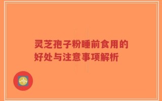 灵芝孢子粉睡前食用的好处与注意事项解析