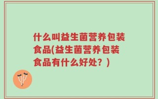 什么叫益生菌营养包装食品(益生菌营养包装食品有什么好处？)