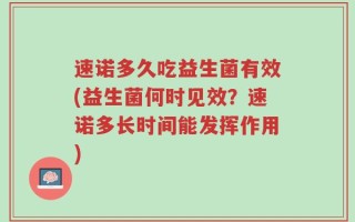 速诺多久吃益生菌有效(益生菌何时见效？速诺多长时间能发挥作用)