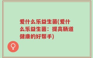 爱什么乐益生菌(爱什么乐益生菌：提高肠道健康的好帮手)