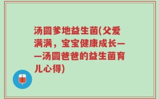 汤圆爹地益生菌(父爱满满，宝宝健康成长——汤圆爸爸的益生菌育儿心得)