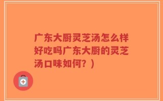 广东大厨灵芝汤怎么样好吃吗广东大厨的灵芝汤口味如何？)