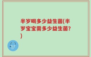 半岁喝多少益生菌(半岁宝宝需多少益生菌？)