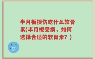 半月板损伤吃什么软骨素(半月板受损，如何选择合适的软骨素？)