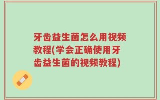牙齿益生菌怎么用视频教程(学会正确使用牙齿益生菌的视频教程)
